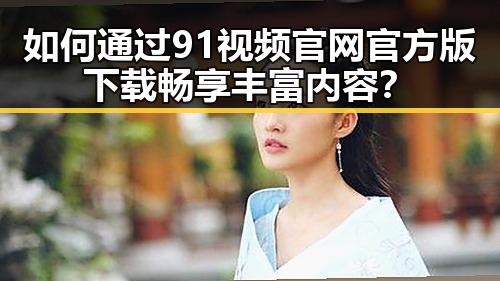 如何通过91视频官网官方版下载畅享丰富内容？