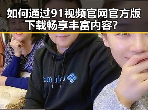 如何通过91视频官网官方版下载畅享丰富内容?