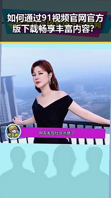 如何通过91视频官网官方版下载畅享丰富内容?