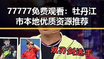 77777免费观看：牡丹江市本地优质资源推荐