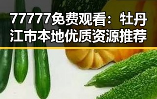 77777免费观看:牡丹江市本地优质资源推荐