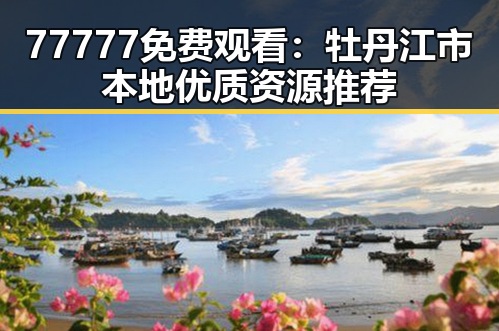 77777免费观看:牡丹江市本地优质资源推荐