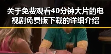 关于免费观看40分钟大片的电视剧免费版下载的详细介绍