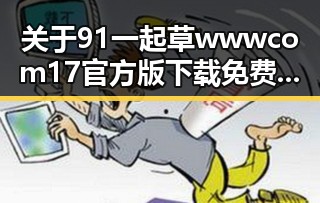 关于91 一起草wwwcom17官方版下载免费版的详细介绍与现状分析