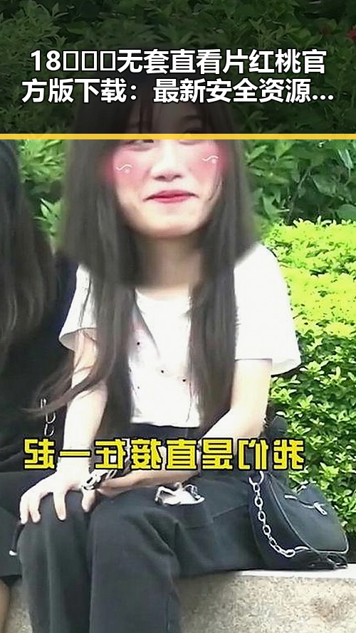 18❌❌❌无套直看片红桃官方版下载:最新安全资源推荐