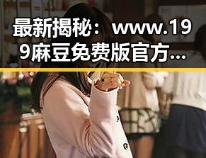 最新揭秘：www.199麻豆免费版官方版现状与发展