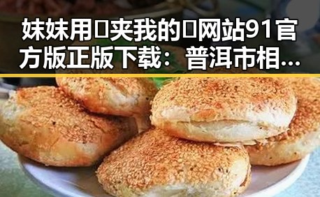 妺妺用🐻夹我的🍌网站91官方版正版下载:普洱市相关内容分析