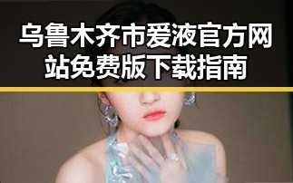 乌鲁木齐市爱液官方网站免费版下载指南