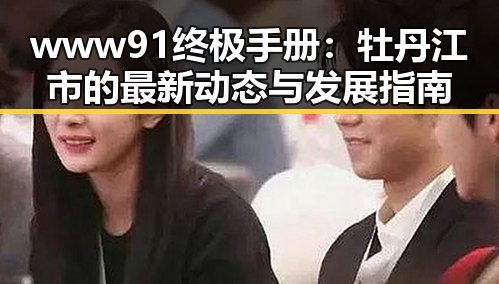 www91终极手册:牡丹江市的最新动态与发展指南