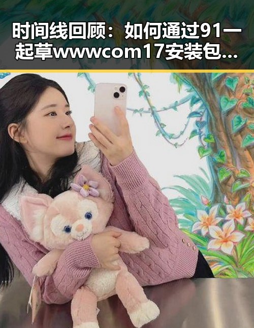 时间线回顾：如何通过91 一起草wwwcom17安装包下载把握最新动态