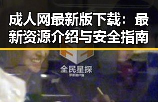 成人网最新版下载：最新资源介绍与安全指南