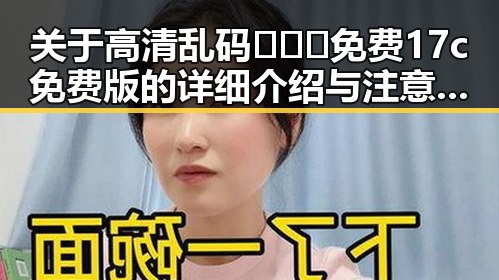 关于高清乱码🔞❌♋免费17c免费版的详细介绍与注意事项