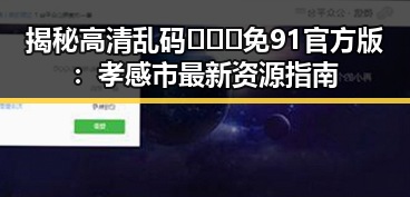 揭秘高清乱码🔞❌♋免91官方版：孝感市最新资源指南