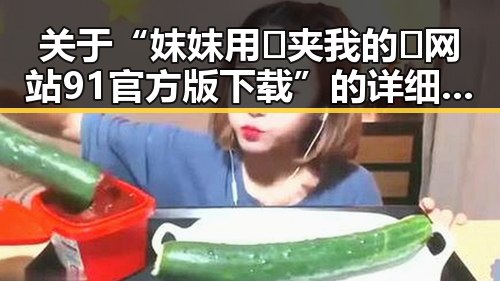 关于“妺妺用🐻夹我的🍌网站91官方版下载”的详细介绍与现状分析