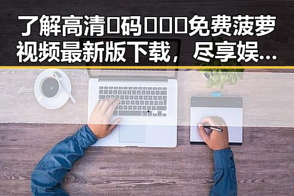 了解高清🈚码🔞❌♋免费菠萝视频最新版下载，尽享娱乐新体验