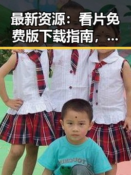 最新资源：看片免费版下载指南，让你轻松畅享影视内容