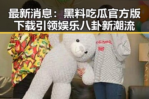最新消息:黑料吃瓜官方版下载引领娱乐八卦新潮流