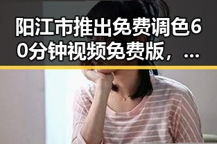阳江市推出免费调色60分钟视频免费版，开启色彩新体验