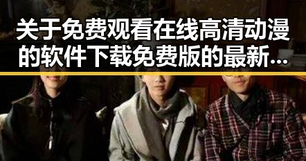 关于 免费观看在线高清动漫的软件下载免费版 的最新动态与体验攻略