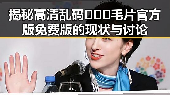 揭秘高清乱码🔞❌♋毛片官方版免费版的现状与讨论
