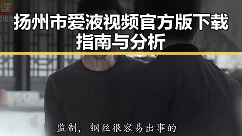 扬州市爱液视频官方版下载指南与分析