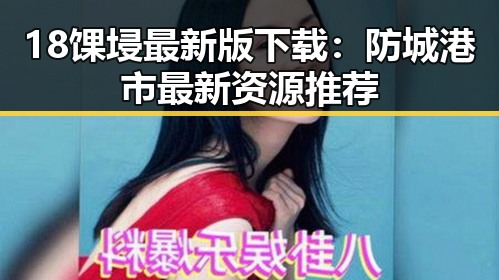 18馃埐最新版下载:防城港市最新资源推荐