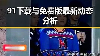 91下载与免费版最新动态分析