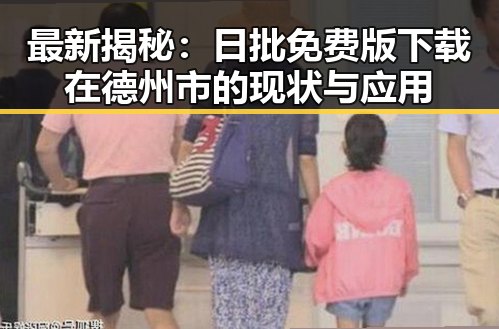 最新揭秘：日批免费版下载在德州市的现状与应用