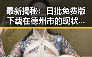 最新揭秘:日批免费版下载在德州市的现状与应用