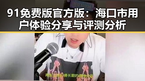 91免费版官方版:海口市用户体验分享与评测分析