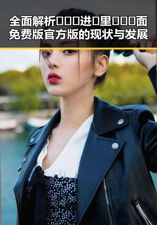 全面解析🔥🔞🍌进🍑里❌❌❌面免费版官方版的现状与发展