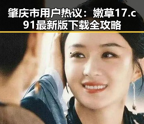 肇庆市用户热议:嫩草17.c 91最新版下载全攻略
