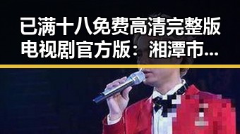 已满十八免费高清完整版电视剧官方版：湘潭市热点人物带你了解最新动态