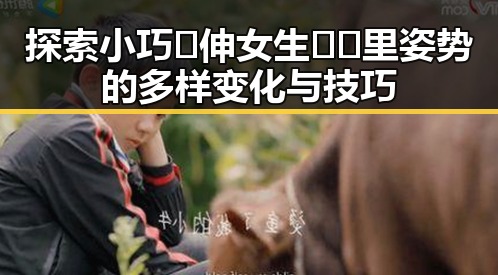 探索小巧🐥伸女生🍑🍑里姿势的多样变化与技巧