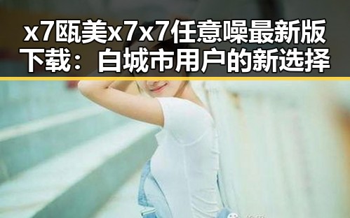 x7瓯美x7x7任意噪最新版下载：白城市用户的新选择