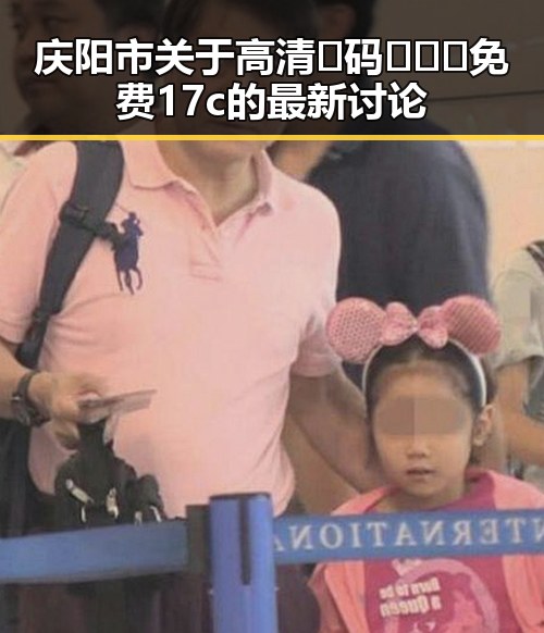 庆阳市关于高清🈚码🔞❌♋免费17c的最新讨论