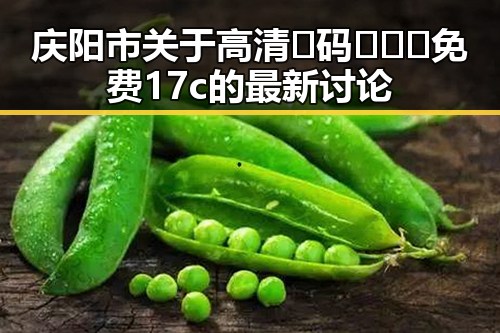 庆阳市关于高清🈚码🔞❌♋免费17c的最新讨论