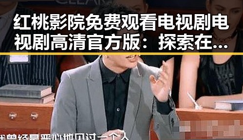 红桃影院免费观看电视剧电视剧高清官方版：探索在线观看的最新趋势
