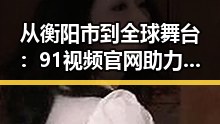从衡阳市到全球舞台：91视频官网助力影视创作者突破自我
