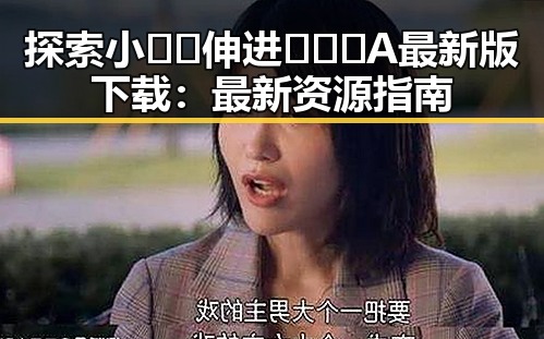 探索小🐔🐔伸进🈲🔞🔞A最新版下载：最新资源指南