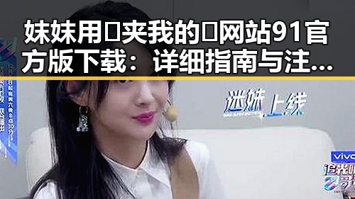 妺妺用🐻夹我的🍌网站91官方版下载：详细指南与注意事项