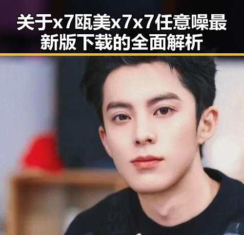 关于x7瓯美x7x7任意噪最新版下载的全面解析