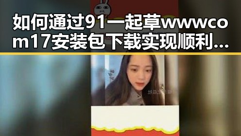 如何通过91 一起草wwwcom17安装包下载实现顺利安装
