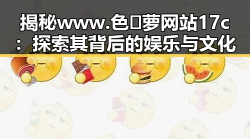 揭秘www.色😍萝网站17c:探索其背后的娱乐与文化