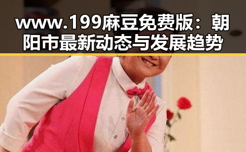 www.199麻豆免费版：朝阳市最新动态与发展趋势