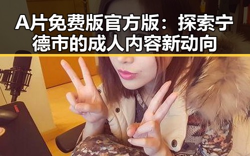 A片免费版官方版：探索宁德市的成人内容新动向