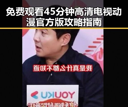 免费观看45分钟高清电视动漫官方版攻略指南