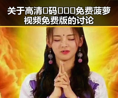 关于高清🈚码🔞❌♋免费菠萝视频免费版的讨论