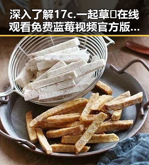 深入了解17c.一起草🌿在线观看免费蓝莓视频官方版的最新动态