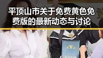 平顶山市关于免费黄色免费版的最新动态与讨论